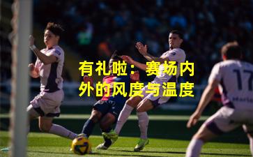 有礼啦：赛场内外的风度与温度