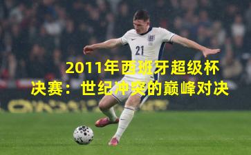 2011年西班牙超级杯决赛：世纪冲突的巅峰对决
