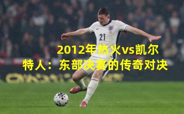 2012年热火vs凯尔特人：东部决赛的传奇对决