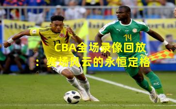 CBA全场录像回放：赛场风云的永恒定格