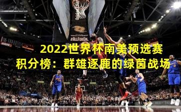 2022世界杯南美预选赛积分榜：群雄逐鹿的绿茵战场