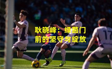 耿晓峰：绿茵门前的坚守与绽放