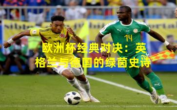 欧洲杯经典对决:英格兰与德国的绿茵史诗