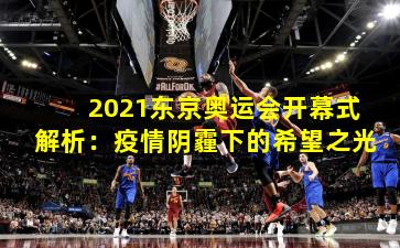 2021东京奥运会开幕式解析:疫情阴霾下的希望之光