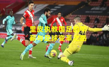 里皮执教国足的年薪与足球变革之路