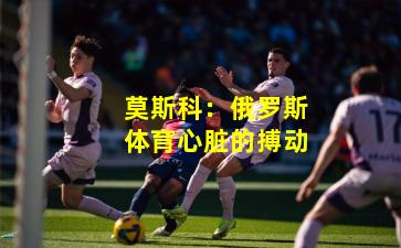 莫斯科:俄罗斯体育心脏的搏动