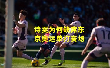 诗雯为何缺席东京奥运单打赛场