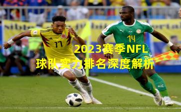 2023赛季NFL球队实力排名深度解析