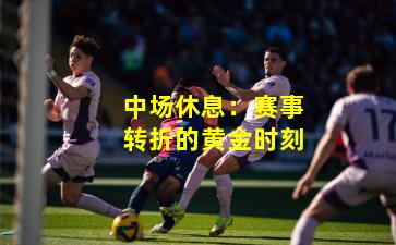 中场休息：赛事转折的黄金时刻